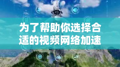 为了帮助你选择合适的视频网络加速工具,以下是一个详细的指南,涵盖你的各种需求和考虑因素 为了帮助你选择合适的视频网络加速工具,以下是一个详细的指南,涵盖你的各种需求和考虑因素