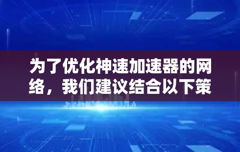 为了优化神速加速器的网络,我们建议结合以下策略,确保最佳性能和高可用性 为了优化神速加速器的网络,我们建议结合以下策略,确保最佳性能和高可用性