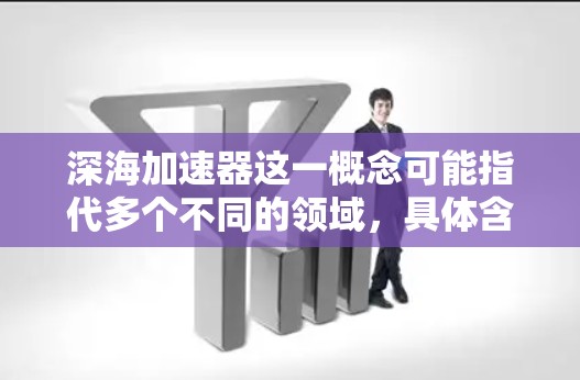 深海加速器这一概念可能指代多个不同的领域,具体含义取决于上下文。以下是一些可能的解释和方向 深海加速器这一概念可能指代多个不同的领域,具体含义取决于上下文。以下是一些可能的解释和方向