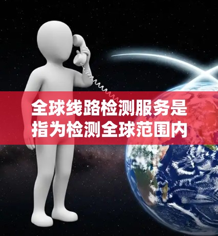 全球线路检测服务是指为检测全球范围内各种线路(如电力线路、通信线路、道路桥梁等)的健康状态和性能提供检测服务。线路检测通常包括以下内容 全球线路检测服务是指为检测全球范围内各种线路(如电力线路、通信线路、道路桥梁等)的健康状态和性能提供检测服务。线路检测通常包括以下内容