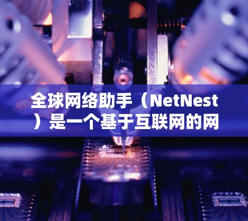 全球网络助手(NetNest)是一个基于互联网的网络服务工具,旨在提供用户与全球各地的用户互动,包括聊天、搜索、支付等。如果你想下载并使用全球网络助手,以下是一个详细的步骤指南 全球网络助手(NetNest)是一个基于互联网的网络服务工具,旨在提供用户与全球各地的用户互动,包括聊天、搜索、支付等。如果你想下载并使用全球网络助手,以下是一个详细的步骤指南
