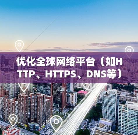 优化全球网络平台(如HTTP、HTTPS、DNS等)需要系统化的步骤和工具支持。以下是一个分步骤的优化指南,帮助您逐步提升网络平台性能 优化全球网络平台(如HTTP、HTTPS、DNS等)需要系统化的步骤和工具支持。以下是一个分步骤的优化指南,帮助您逐步提升网络平台性能