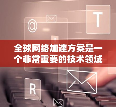 全球网络加速方案是一个非常重要的技术领域,旨在提高网络的可用性、性能和稳定性。以下是一些常见的全球网络加速方案推荐,供您参考 全球网络加速方案是一个非常重要的技术领域,旨在提高网络的可用性、性能和稳定性。以下是一些常见的全球网络加速方案推荐,供您参考