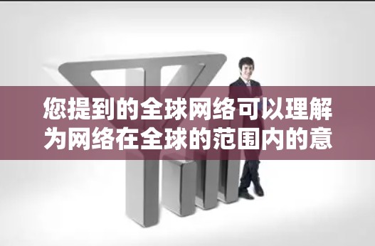 您提到的全球网络可以理解为网络在全球的范围内的意思。具体来说,这可能指的是 您提到的全球网络可以理解为网络在全球的范围内的意思。具体来说,这可能指的是