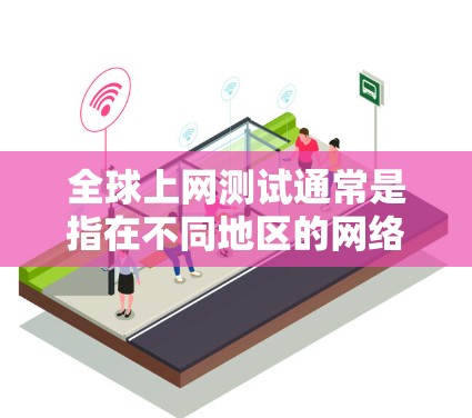 全球上网测试通常是指在不同地区的网络条件下测试某种功能或工具的性能。以下是一些可能的全球上网测试场景和内容 全球上网测试通常是指在不同地区的网络条件下测试某种功能或工具的性能。以下是一些可能的全球上网测试场景和内容