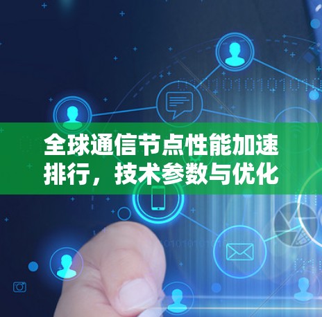 全球通信节点性能加速排行,技术参数与优化建议 全球通信节点性能加速排行,技术参数与优化建议