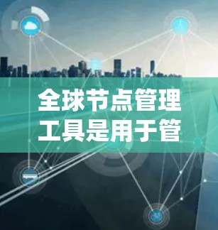 全球节点管理工具是用于管理全球网络中的服务器(节点)的系统工具,涵盖了多种技术领域和工具。以下是对这些工具的详细总结和分析 全球节点管理工具是用于管理全球网络中的服务器(节点)的系统工具,涵盖了多种技术领域和工具。以下是对这些工具的详细总结和分析