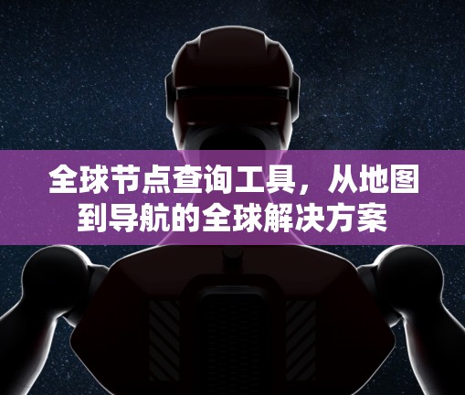 全球节点查询工具,从地图到导航的全球解决方案 全球节点查询工具,从地图到导航的全球解决方案