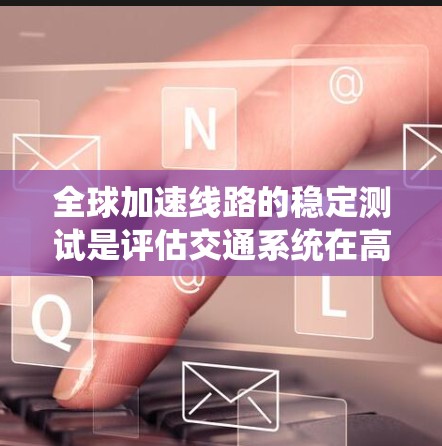 全球加速线路的稳定测试是评估交通系统在高速公路上的运行性能和安全性的重要环节。以下是一些全球加速线路稳定测试的主要内容和标准 全球加速线路的稳定测试是评估交通系统在高速公路上的运行性能和安全性的重要环节。以下是一些全球加速线路稳定测试的主要内容和标准