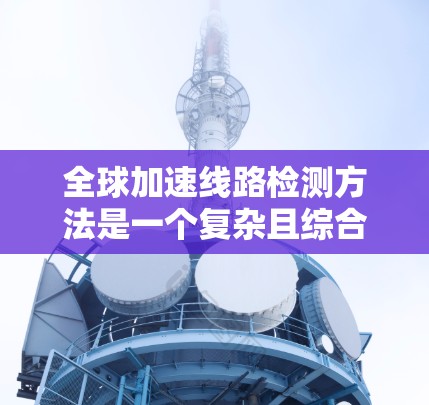 全球加速线路检测方法是一个复杂且综合性的过程,旨在评估和优化这些快速连接线以确保它们的高效运行。以下是一些常用的检测方法和步骤,适用于全球加速线路的检测和优化 全球加速线路检测方法是一个复杂且综合性的过程,旨在评估和优化这些快速连接线以确保它们的高效运行。以下是一些常用的检测方法和步骤,适用于全球加速线路的检测和优化