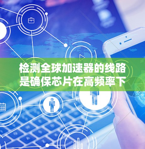 检测全球加速器的线路是确保芯片在高频率下正常工作的关键步骤。以下是系统化的步骤指南 检测全球加速器的线路是确保芯片在高频率下正常工作的关键步骤。以下是系统化的步骤指南
