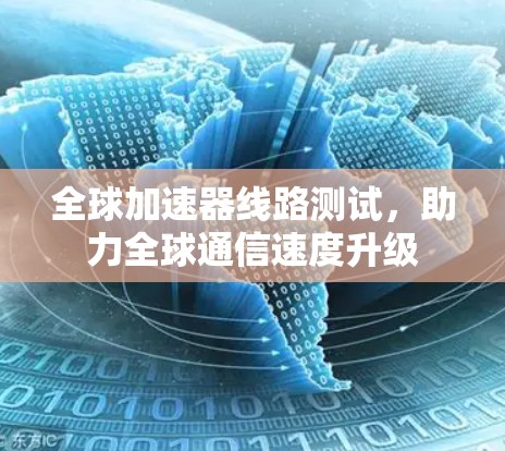 全球加速器线路测试,助力全球通信速度升级 全球加速器线路测试,助力全球通信速度升级