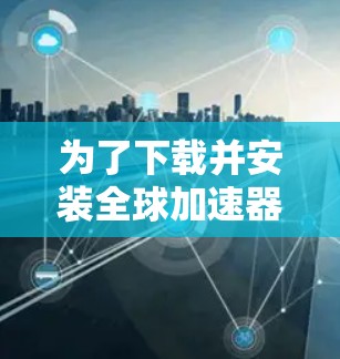 为了下载并安装全球加速器,以下是一步步的指南 为了下载并安装全球加速器,以下是一步步的指南