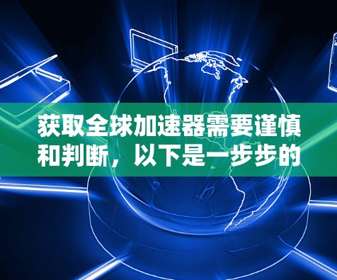获取全球加速器需要谨慎和判断,以下是一步步的指南 获取全球加速器需要谨慎和判断,以下是一步步的指南