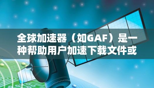 全球加速器(如GAF)是一种帮助用户加速下载文件或软件的工具。它通过批量下载,减少等待时间,用户可以更快地完成下载。以下是一个详细的教程,帮助您使用全球加速器 全球加速器(如GAF)是一种帮助用户加速下载文件或软件的工具。它通过批量下载,减少等待时间,用户可以更快地完成下载。以下是一个详细的教程,帮助您使用全球加速器