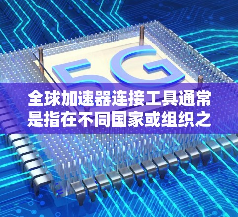 全球加速器连接工具通常是指在不同国家或组织之间进行数据和网络连接时使用的加速方式。以下是一些常见的全球加速器连接工具 全球加速器连接工具通常是指在不同国家或组织之间进行数据和网络连接时使用的加速方式。以下是一些常见的全球加速器连接工具
