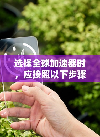 选择全球加速器时,应按照以下步骤进行,以确保选择最适合你需求的设备 选择全球加速器时,应按照以下步骤进行,以确保选择最适合你需求的设备
