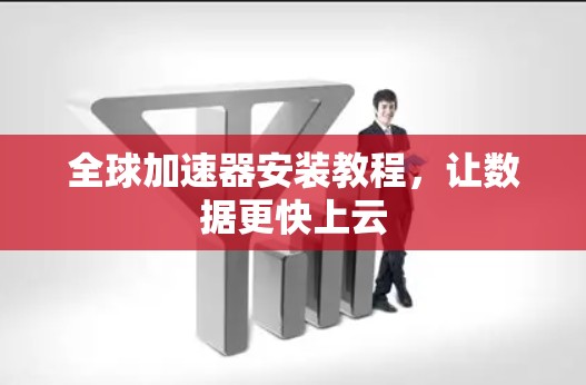 全球加速器安装教程,让数据更快上云 全球加速器安装教程,让数据更快上云