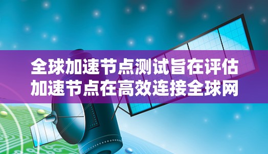 全球加速节点测试旨在评估加速节点在高效连接全球网络、处理高负载和不同网络拓扑情况下的性能表现。以下是详细的测试内容 全球加速节点测试旨在评估加速节点在高效连接全球网络、处理高负载和不同网络拓扑情况下的性能表现。以下是详细的测试内容