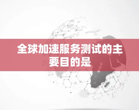 全球加速服务测试的主要目的是 全球加速服务测试的主要目的是