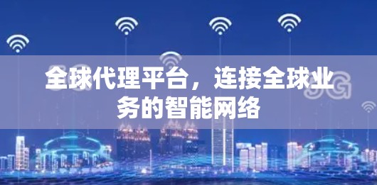 全球代理平台,连接全球业务的智能网络 全球代理平台,连接全球业务的智能网络
