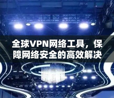 全球VPN网络工具,保障网络安全的高效解决方案 全球VPN网络工具,保障网络安全的高效解决方案