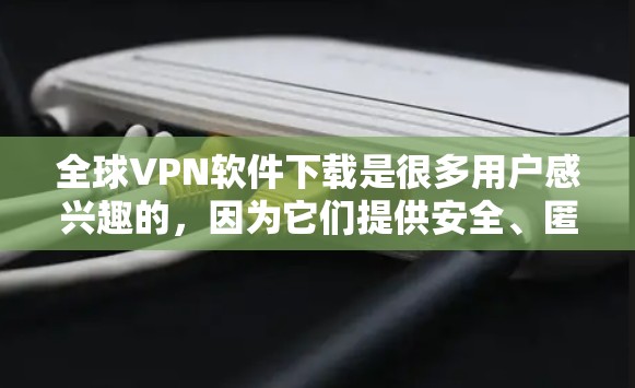 全球VPN软件下载是很多用户感兴趣的,因为它们提供安全、匿名的视频通话和数据传输服务。以下是几种常见的全球VPN软件及其下载方法 全球VPN软件下载是很多用户感兴趣的,因为它们提供安全、匿名的视频通话和数据传输服务。以下是几种常见的全球VPN软件及其下载方法
