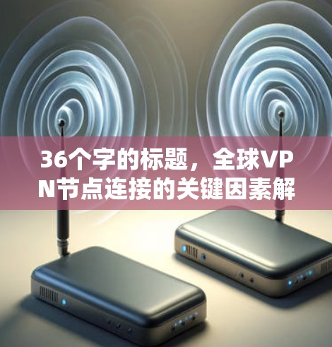 36个字的标题,全球VPN节点连接的关键因素解析 36个字的标题,全球VPN节点连接的关键因素解析