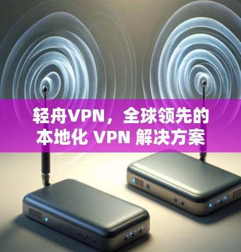 轻舟VPN,全球领先的本地化 VPN 解决方案 轻舟VPN,全球领先的本地化 VPN 解决方案