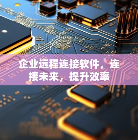 企业远程连接软件,连接未来,提升效率 企业远程连接软件,连接未来,提升效率