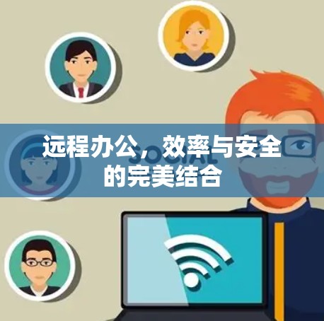 远程办公,效率与安全的完美结合 远程办公,效率与安全的完美结合