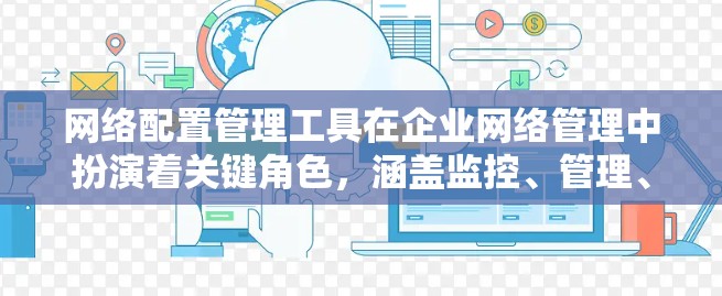 网络配置管理工具在企业网络管理中扮演着关键角色,涵盖监控、管理、容灾恢复等多个方面。以下是对这些工具的详细介绍 网络配置管理工具在企业网络管理中扮演着关键角色,涵盖监控、管理、容灾恢复等多个方面。以下是对这些工具的详细介绍