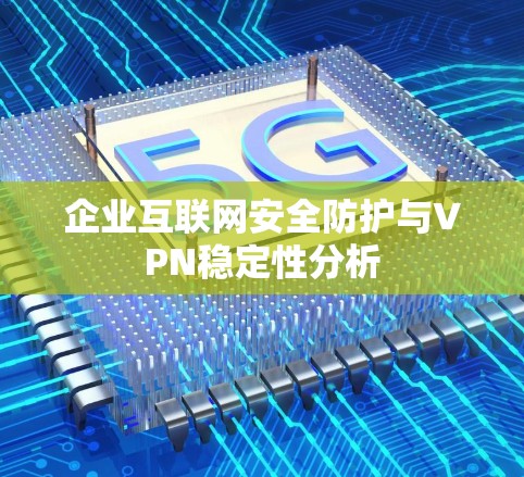 企业互联网安全防护与VPN稳定性分析 企业互联网安全防护与VPN稳定性分析