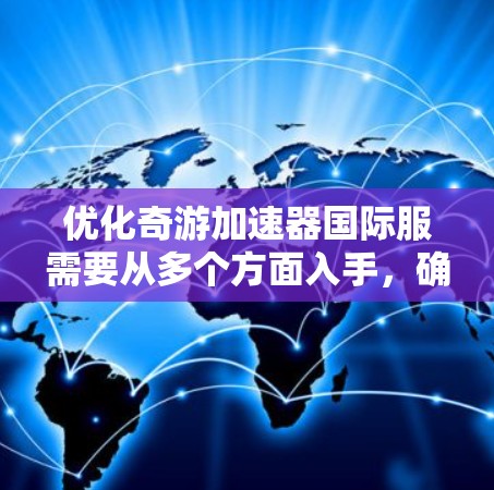 优化奇游加速器国际服需要从多个方面入手,确保游戏性能、加载速度、安全性、多平台适配、用户体验和用户互动的全面提升。以下是详细的优化步骤 优化奇游加速器国际服需要从多个方面入手,确保游戏性能、加载速度、安全性、多平台适配、用户体验和用户互动的全面提升。以下是详细的优化步骤
