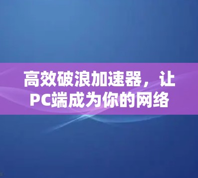 高效破浪加速器,让PC端成为你的网络加速小助手 高效破浪加速器,让PC端成为你的网络加速小助手