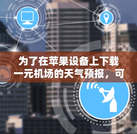 为了在苹果设备上下载一元机场的天气预报,可以按照以下步骤操作 为了在苹果设备上下载一元机场的天气预报,可以按照以下步骤操作