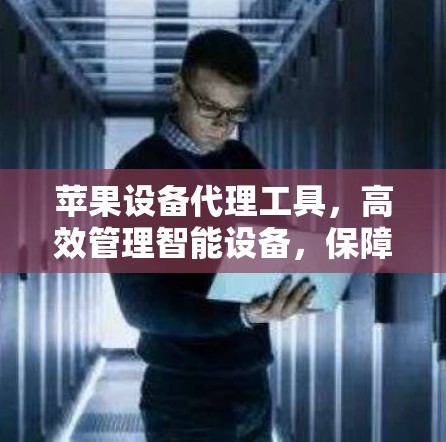 苹果设备代理工具,高效管理智能设备,保障数据安全 苹果设备代理工具,高效管理智能设备,保障数据安全