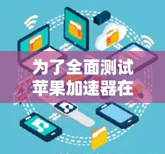 为了全面测试苹果加速器在不同环境下的性能,以下是详细的测试计划 为了全面测试苹果加速器在不同环境下的性能,以下是详细的测试计划