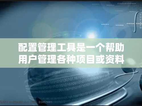 配置管理工具是一个帮助用户管理各种项目或资料的工具,适用于不同的场景。以下是一个配置管理工具的框架和功能说明 配置管理工具是一个帮助用户管理各种项目或资料的工具,适用于不同的场景。以下是一个配置管理工具的框架和功能说明