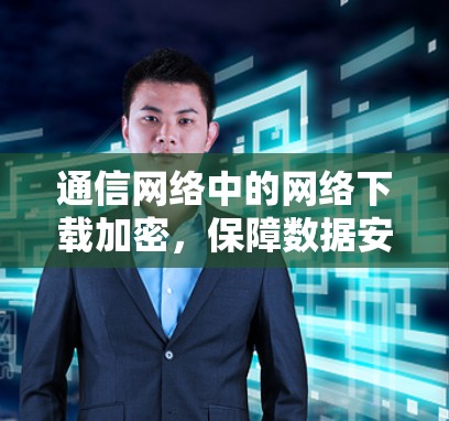 通信网络中的网络下载加密,保障数据安全的未来 通信网络中的网络下载加密,保障数据安全的未来