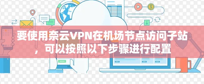 要使用奈云VPN在机场节点访问子站,可以按照以下步骤进行配置 要使用奈云VPN在机场节点访问子站,可以按照以下步骤进行配置