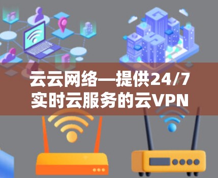 云云网络—提供24/7实时云服务的云VPN解决方案 云云网络—提供24/7实时云服务的云VPN解决方案