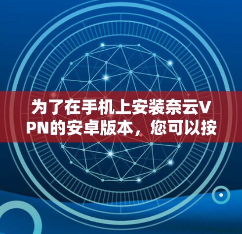 为了在手机上安装奈云VPN的安卓版本,您可以按照以下步骤操作 为了在手机上安装奈云VPN的安卓版本,您可以按照以下步骤操作