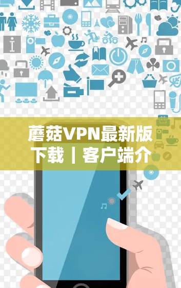 蘑菇VPN最新版下载|客户端介绍 蘑菇VPN最新版下载|客户端介绍