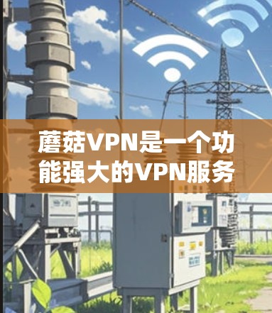 蘑菇VPN是一个功能强大的VPN服务器管理工具,适合个人用户访问外部网络。以下是安装蘑菇VPN的具体步骤 蘑菇VPN是一个功能强大的VPN服务器管理工具,适合个人用户访问外部网络。以下是安装蘑菇VPN的具体步骤
