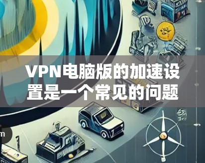 VPN电脑版的加速设置是一个常见的问题,尤其是在安装了VPN软件后,想要提高下载速度和延迟。以下是一些步骤和方法,帮助你优化VPN电脑版的加速设置 VPN电脑版的加速设置是一个常见的问题,尤其是在安装了VPN软件后,想要提高下载速度和延迟。以下是一些步骤和方法,帮助你优化VPN电脑版的加速设置
