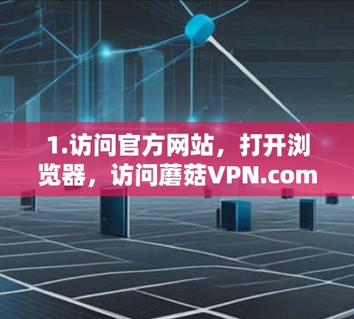 1.访问官方网站,打开浏览器,访问蘑菇VPN.com 1.访问官方网站,打开浏览器,访问蘑菇VPN.com