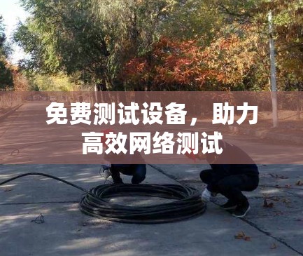 免费测试设备,助力高效网络测试 免费测试设备,助力高效网络测试