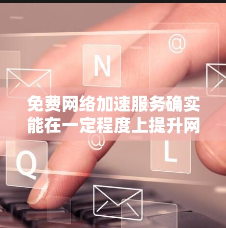 免费网络加速服务确实能在一定程度上提升网络性能,但体验会因服务提供商、使用设备、使用时间等多方面因素而有所不同。以下是一些可能的免费网络加速服务的体验和使用建议 免费网络加速服务确实能在一定程度上提升网络性能,但体验会因服务提供商、使用设备、使用时间等多方面因素而有所不同。以下是一些可能的免费网络加速服务的体验和使用建议