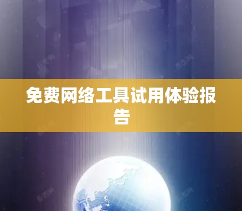 免费网络工具试用体验报告 免费网络工具试用体验报告